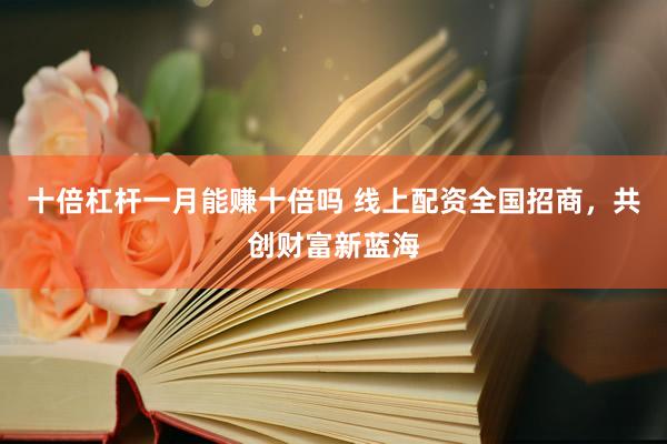 十倍杠杆一月能赚十倍吗 线上配资全国招商，共创财富新蓝海