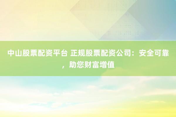 中山股票配资平台 正规股票配资公司：安全可靠，助您财富增值