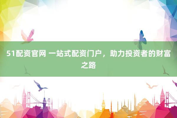 51配资官网 一站式配资门户，助力投资者的财富之路