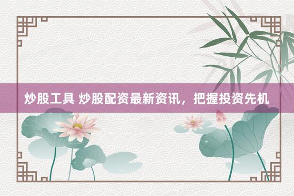 炒股工具 炒股配资最新资讯，把握投资先机