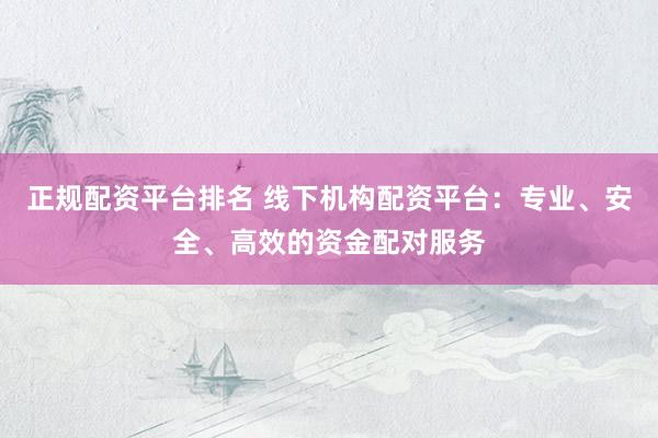 正规配资平台排名 线下机构配资平台：专业、安全、高效的资金配对服务