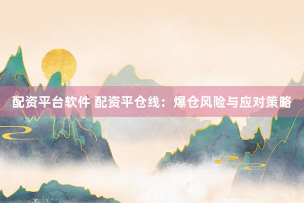 配资平台软件 配资平仓线：爆仓风险与应对策略
