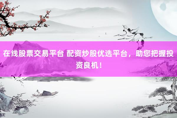 在线股票交易平台 配资炒股优选平台，助您把握投资良机！