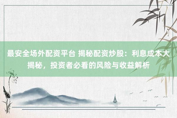 最安全场外配资平台 揭秘配资炒股：利息成本大揭秘，投资者必看的风险与收益解析