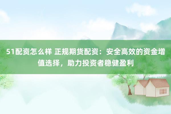 51配资怎么样 正规期货配资：安全高效的资金增值选择，助力投资者稳健盈利