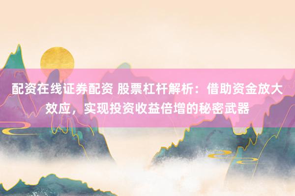 配资在线证券配资 股票杠杆解析：借助资金放大效应，实现投资收益倍增的秘密武器