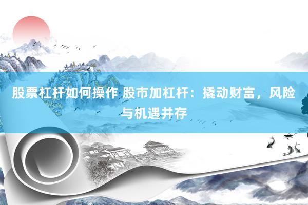 股票杠杆如何操作 股市加杠杆：撬动财富，风险与机遇并存