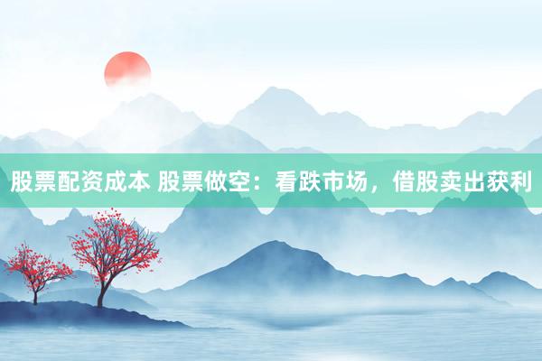 股票配资成本 股票做空：看跌市场，借股卖出获利