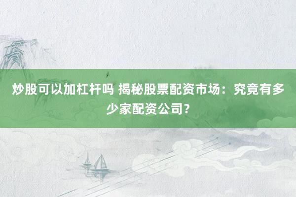 炒股可以加杠杆吗 揭秘股票配资市场：究竟有多少家配资公司？