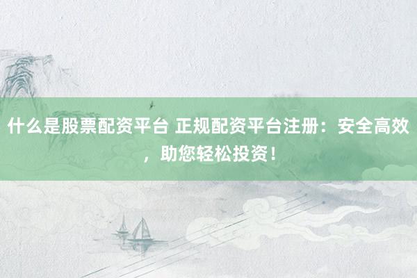 什么是股票配资平台 正规配资平台注册：安全高效，助您轻松投资！