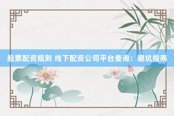 股票配资规则 线下配资公司平台查询：避坑指南