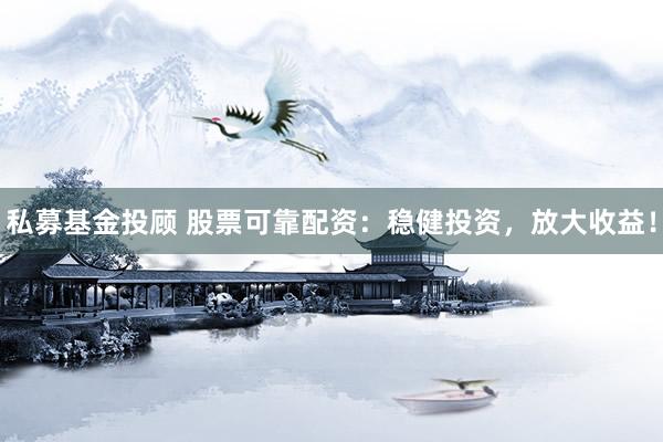 私募基金投顾 股票可靠配资：稳健投资，放大收益！