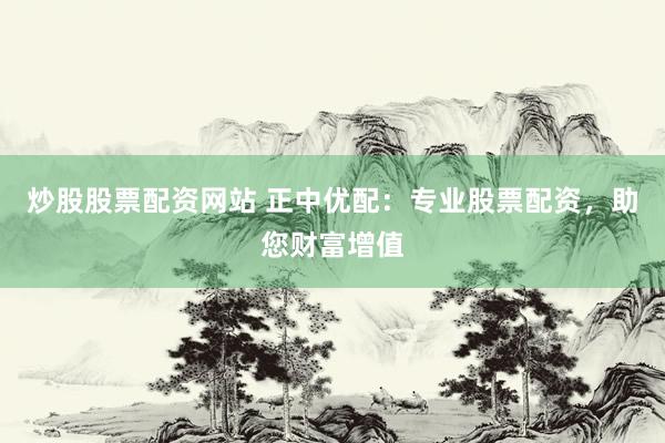 炒股股票配资网站 正中优配：专业股票配资，助您财富增值