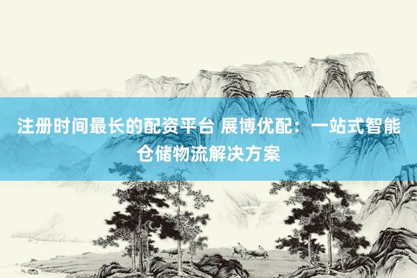 注册时间最长的配资平台 展博优配：一站式智能仓储物流解决方案