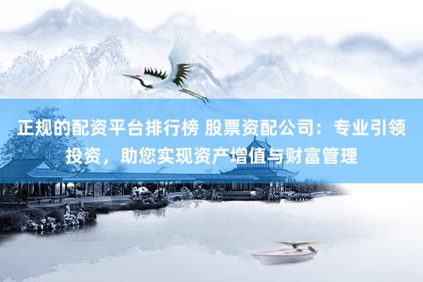 正规的配资平台排行榜 股票资配公司：专业引领投资，助您实现资产增值与财富管理