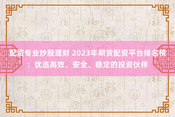 配资专业炒股理财 2023年期货配资平台排名榜：优选高效、安全、稳定的投资伙伴