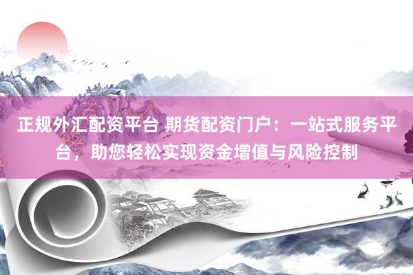 正规外汇配资平台 期货配资门户：一站式服务平台，助您轻松实现资金增值与风险控制