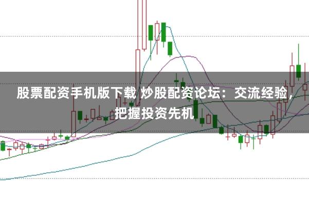 股票配资手机版下载 炒股配资论坛：交流经验，把握投资先机
