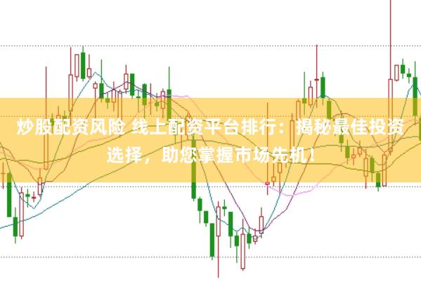 炒股配资风险 线上配资平台排行：揭秘最佳投资选择，助您掌握市场先机！