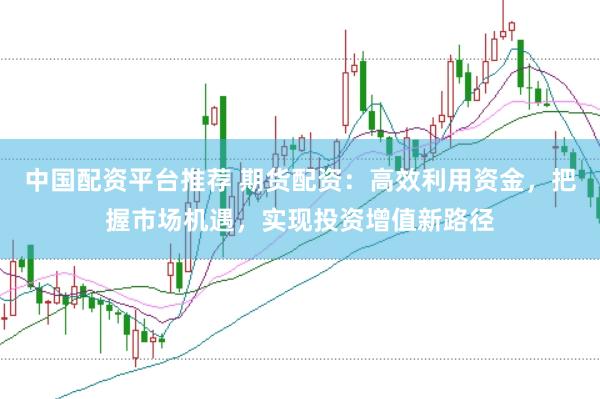 中国配资平台推荐 期货配资：高效利用资金，把握市场机遇，实现投资增值新路径