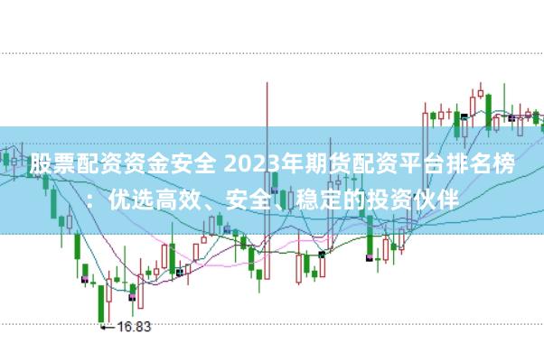 股票配资资金安全 2023年期货配资平台排名榜：优选高效、安全、稳定的投资伙伴
