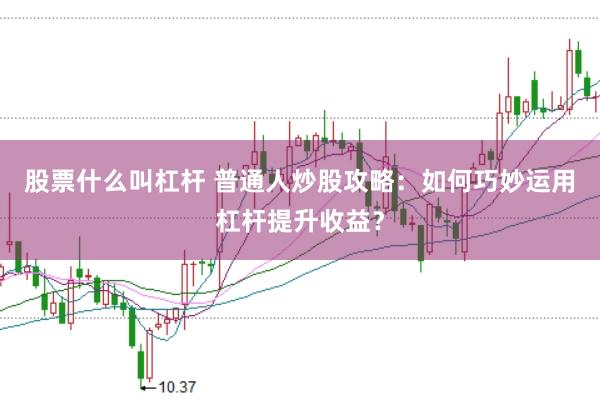 股票什么叫杠杆 普通人炒股攻略：如何巧妙运用杠杆提升收益？