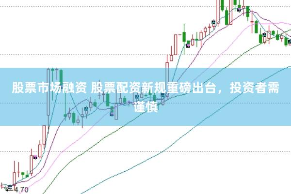 股票市场融资 股票配资新规重磅出台，投资者需谨慎