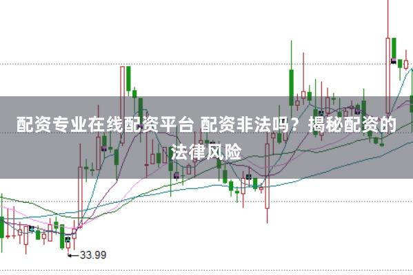 配资专业在线配资平台 配资非法吗？揭秘配资的法律风险