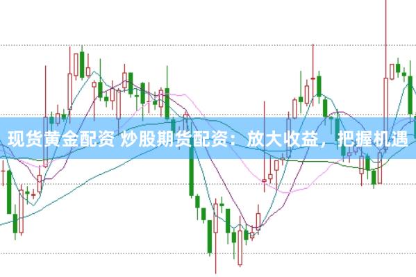 现货黄金配资 炒股期货配资：放大收益，把握机遇