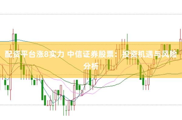 配资平台涨8实力 中信证券股票：投资机遇与风险分析