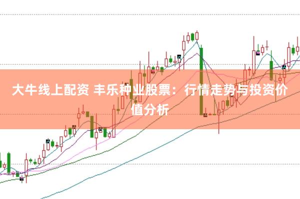 大牛线上配资 丰乐种业股票：行情走势与投资价值分析
