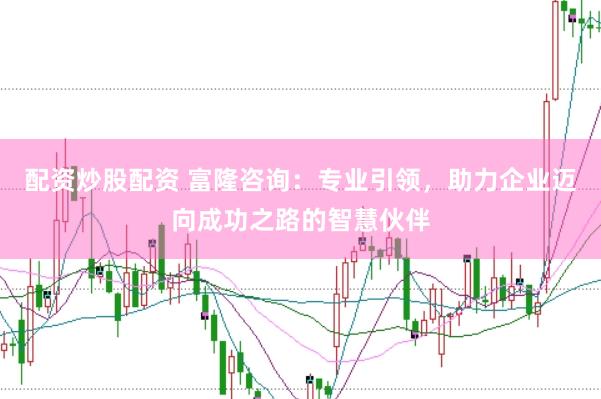 配资炒股配资 富隆咨询：专业引领，助力企业迈向成功之路的智慧伙伴