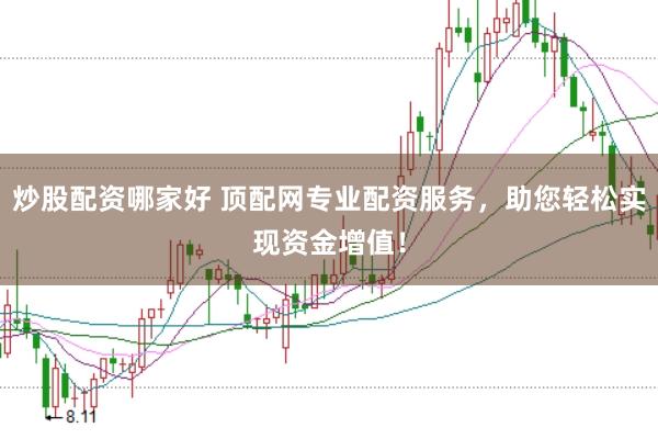 炒股配资哪家好 顶配网专业配资服务，助您轻松实现资金增值！