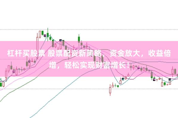 杠杆买股票 股票配资新策略，资金放大，收益倍增，轻松实现财富增长！