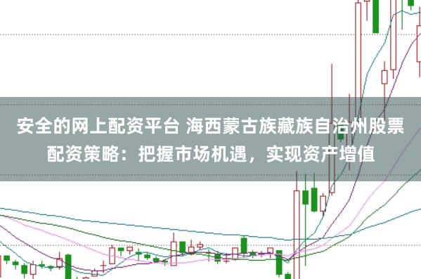 安全的网上配资平台 海西蒙古族藏族自治州股票配资策略：把握市场机遇，实现资产增值