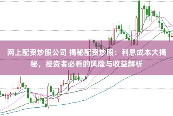网上配资炒股公司 揭秘配资炒股：利息成本大揭秘，投资者必看的风险与收益解析