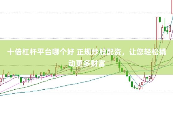 十倍杠杆平台哪个好 正规炒股配资，让您轻松撬动更多财富
