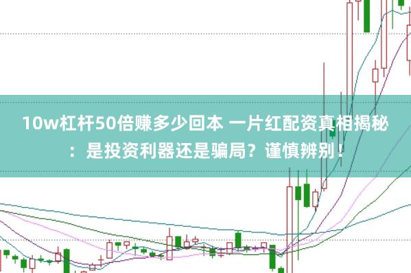 10w杠杆50倍赚多少回本 一片红配资真相揭秘：是投资利器还是骗局？谨慎辨别！