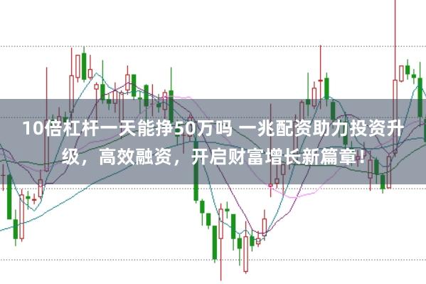 10倍杠杆一天能挣50万吗 一兆配资助力投资升级，高效融资，开启财富增长新篇章！
