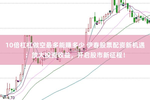 10倍杠杠做空最多能赚多少 伊春股票配资新机遇：放大投资收益，开启股市新征程！
