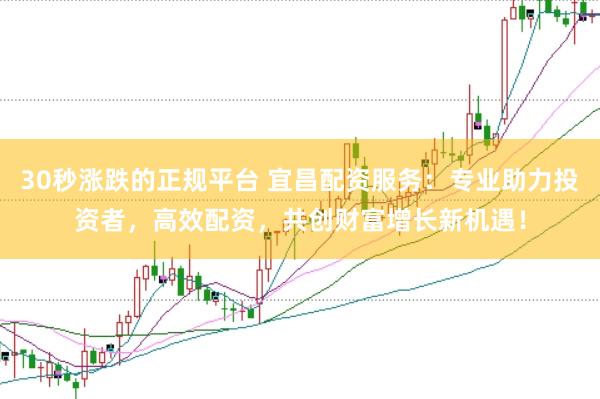 30秒涨跌的正规平台 宜昌配资服务：专业助力投资者，高效配资，共创财富增长新机遇！