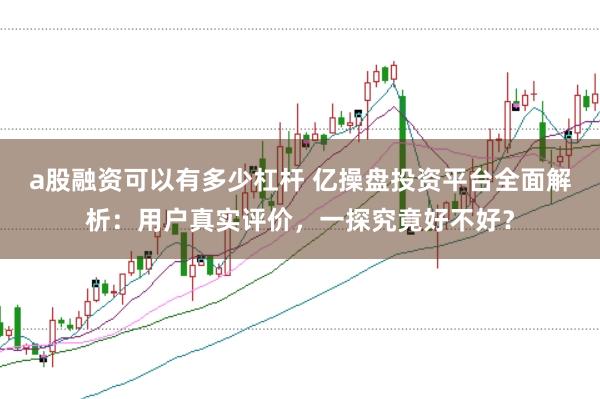 a股融资可以有多少杠杆 亿操盘投资平台全面解析：用户真实评价，一探究竟好不好？