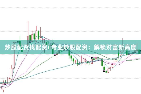 炒股配资找配资i 专业炒股配资：解锁财富新高度
