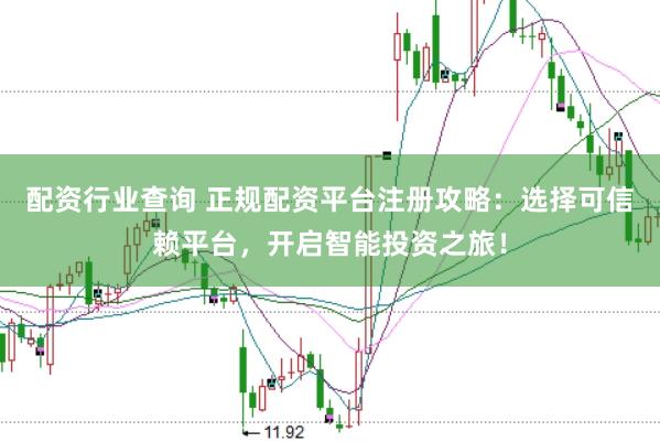配资行业查询 正规配资平台注册攻略：选择可信赖平台，开启智能投资之旅！