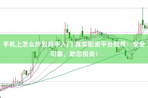 手机上怎么炒股新手入门 真实配资平台推荐：安全可靠，助您投资！
