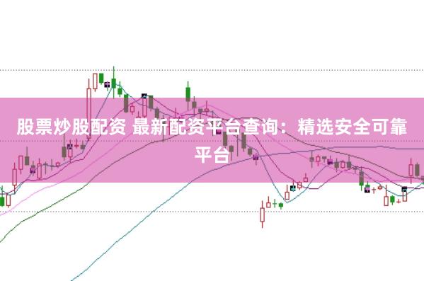 股票炒股配资 最新配资平台查询：精选安全可靠平台