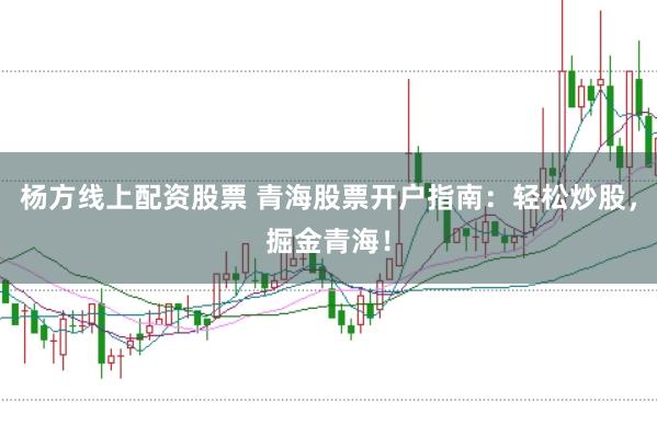 杨方线上配资股票 青海股票开户指南：轻松炒股，掘金青海！