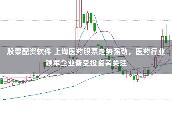 股票配资软件 上海医药股票走势强劲，医药行业领军企业备受投资者关注