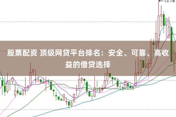 股票配资 顶级网贷平台排名：安全、可靠、高收益的借贷选择