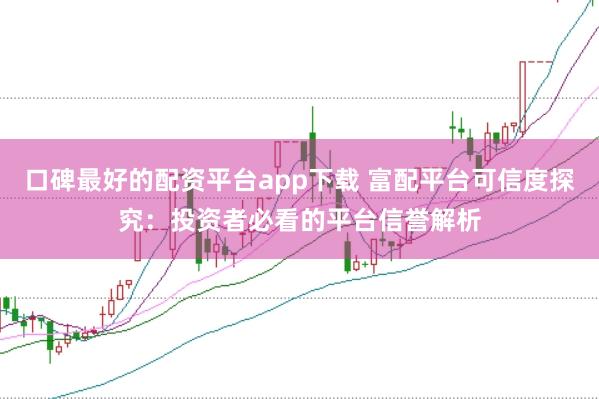 口碑最好的配资平台app下载 富配平台可信度探究：投资者必看的平台信誉解析